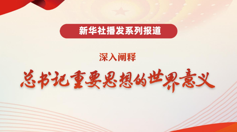 新华社播发系列报道，阐释总书记重要思想世界意义