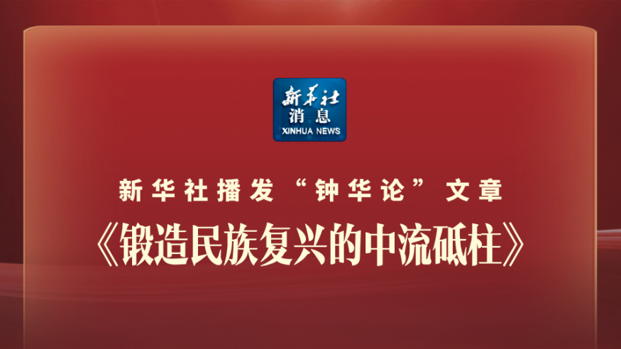 新华社消息丨新华社播发“钟华论”文章《锻造民族复兴的中流砥柱》