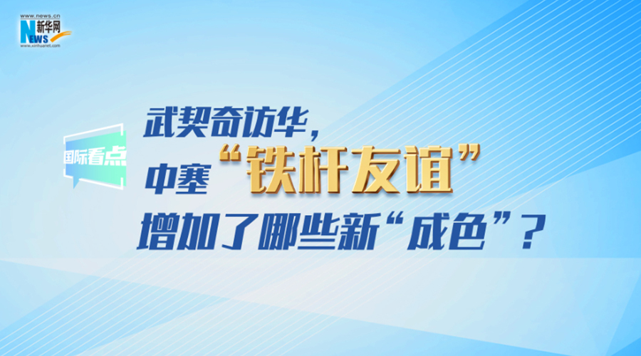 武契奇访华，中塞“铁杆友谊”增加了哪些新“成色”？