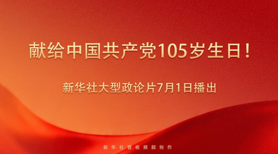 献给中国共产党105岁生日！新华社政论片播出