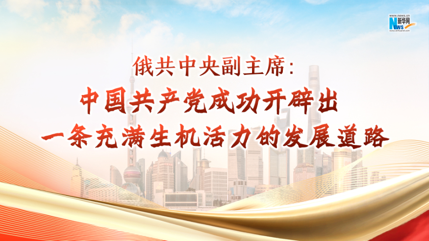 俄共中央副主席：中国共产党成功开辟出一条充满生机活力的发展道路