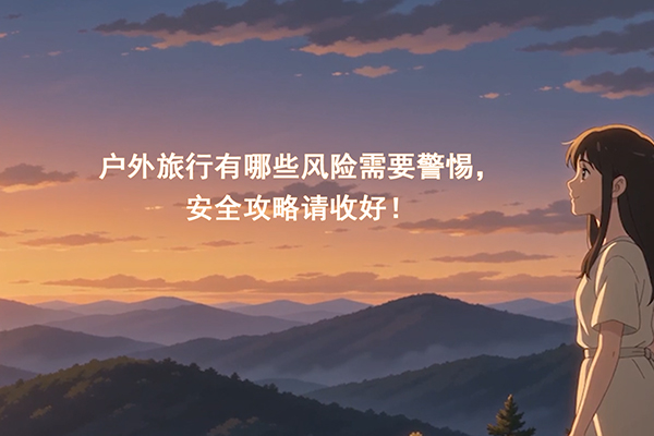 户外旅行有哪些风险需要警惕，安全攻略请收好！