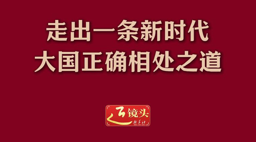 近镜头丨走出一条新时代大国正确相处之道